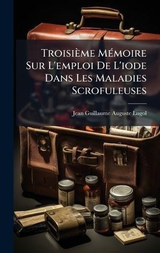 Troisième MÃ(c)moire Sur L'emploi De L'iode Dans Les Maladies Scrofuleuses  by Jean Guillaume Auguste Lugol at Abbey's Bookshop, 