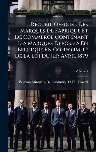 Recueil Officiel Des Marques De Fabrique Et De Commerce Contenant Les Marques DÃ(c)posÃ(c)es En Belgique En ConformitÃ(c) De La Loi Du 1Er Avril 1879  by Belgium Ministère de l'Industrie Et D at Abbey's Bookshop, 