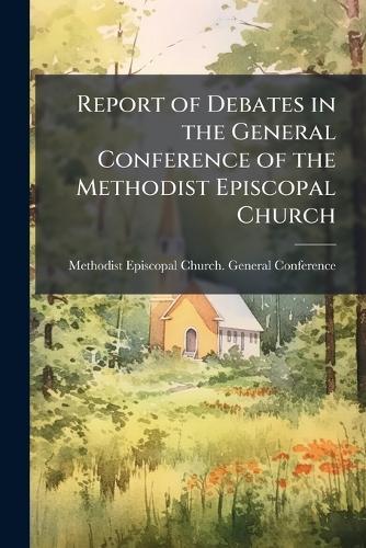 Report of Debates in the General Conference of the Methodist Episcopal Church  by Methodist Episcopal Church General C at Abbey's Bookshop, 