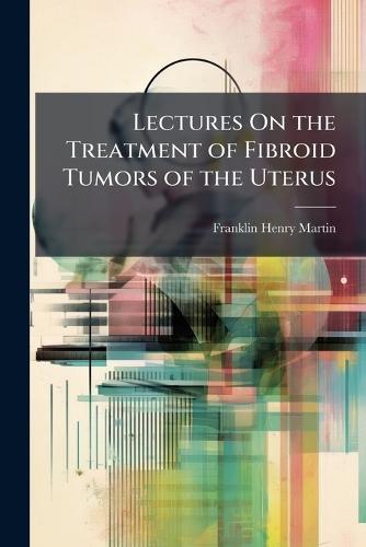 Lectures On the Treatment of Fibroid Tumors of the Uterus  by Franklin Henry Martin at Abbey's Bookshop, 