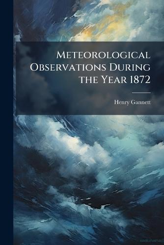 Meteorological Observations During the Year 1872  by Henry Gannett at Abbey's Bookshop, 