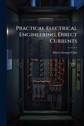 Practical Electrical Engineering, Direct Currents  by Harry George Cisin at Abbey's Bookshop, 