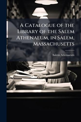 A Catalogue of the Library of the Salem Athenaeum, in Salem, Massachusetts  by Salem Athenaeum at Abbey's Bookshop, 