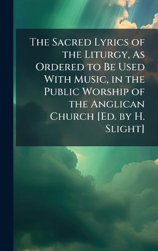 The Sacred Lyrics of the Liturgy, As Ordered to Be Used With Music, in the Public Worship of the Anglican Church [Ed. by H. Slight]  at Abbey's Bookshop, 