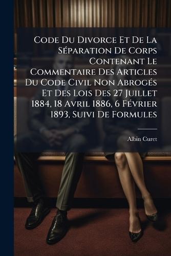 Code Du Divorce Et De La SÃ(c)paration De Corps Contenant Le Commentaire Des Articles Du Code Civil Non AbrogÃ(c)s Et Des Lois Des 27 Juillet 1884, 18 Avril 1886, 6 FÃ(c)vrier 1893, Suivi De Formules  by Albin Curet at Abbey's Bookshop, 