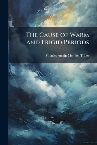 The Cause of Warm and Frigid Periods  by Charles Austin Mendell Taber at Abbey's Bookshop, 