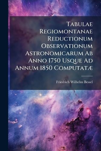 Tabulae Regiomontanae Reductionum Observationum Astronomicarum Ab Anno 1750 Usque Ad Annum 1850 ComputatÃ]  by Friedrich Wilhelm Bessel at Abbey's Bookshop, 