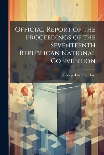 Official Report of the Proceedings of the Seventeenth Republican National Convention  by George Luzerne Hart at Abbey's Bookshop, 