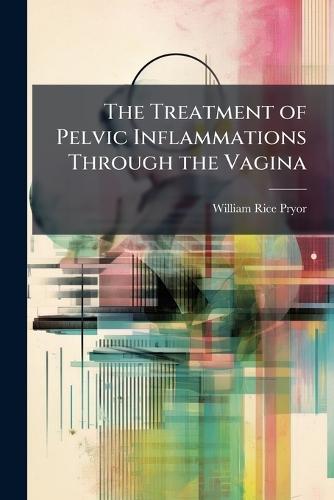 The Treatment of Pelvic Inflammations Through the Vagina  by William Rice Pryor at Abbey's Bookshop, 
