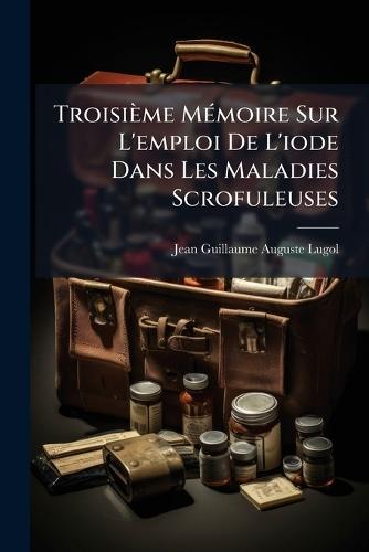 Troisième MÃ(c)moire Sur L'emploi De L'iode Dans Les Maladies Scrofuleuses  by Jean Guillaume Auguste Lugol at Abbey's Bookshop, 