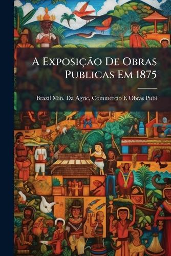 A ExposiçÃ£o De Obras Publicas Em 1875  by Commercio E Obr Brazil Min Da Agric at Abbey's Bookshop, 