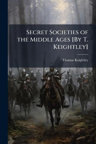 Secret Societies of the Middle Ages [By T. Keightley]  by Thomas Keightley at Abbey's Bookshop, 
