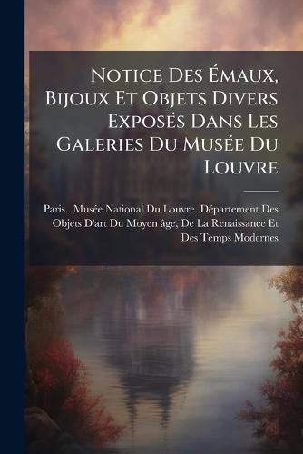 Notice Des Ã&#137;maux, Bijoux Et Objets Divers ExposÃ(c)s Dans Les Galeries Du MusÃ(c)e Du Louvre  by Paris (France) Musã(c)E National Du Lou at Abbey's Bookshop, 