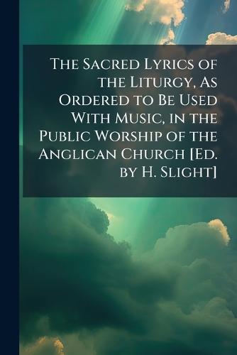 The Sacred Lyrics of the Liturgy, As Ordered to Be Used With Music, in the Public Worship of the Anglican Church [Ed. by H. Slight]  at Abbey's Bookshop, 