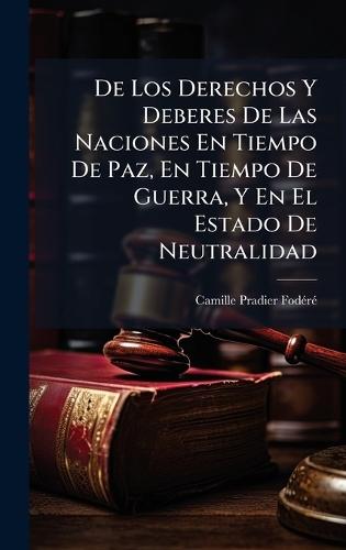 De Los Derechos Y Deberes De Las Naciones En Tiempo De Paz, En Tiempo De Guerra, Y En El Estado De Neutralidad  by Camille Pradier-Fodã(c)Rã(c) at Abbey's Bookshop, 