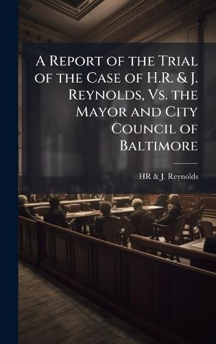 A Report of the Trial of the Case of H.R. & J. Reynolds, Vs. the Mayor and City Council of Baltimore  by Hr & J Reynolds at Abbey's Bookshop, 