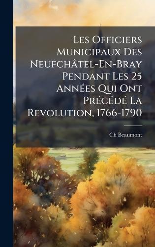 Les Officiers Municipaux Des Neufchâtel-En-Bray Pendant Les 25 AnnÃ(c)es Qui Ont PrÃ(c)cÃ(c)dÃ(c) La Revolution, 1766-1790  by Ch Beaumont at Abbey's Bookshop, 