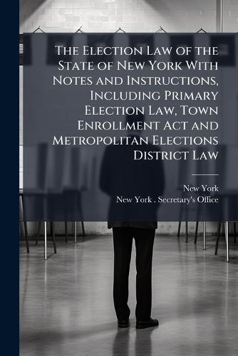 The Election Law of the State of New York With Notes and Instructions, Including Primary Election Law, Town Enrollment Act and Metropolitan Elections District Law  by New York at Abbey's Bookshop, 