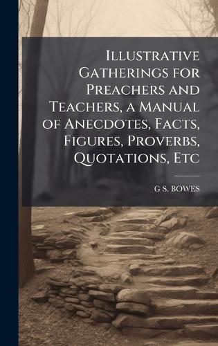 Illustrative Gatherings for Preachers and Teachers, a Manual of Anecdotes, Facts, Figures, Proverbs, Quotations, Etc  by G S Bowes at Abbey's Bookshop, 
