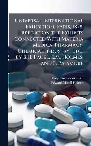 Universal International Exhibition, Paris, 1878. Report On the Exhibits Connected With Materia Medica, Pharmacy, Chemical Industry, Etc., by B.H. Pauel, E.M. Holmes, and F. Passmore  by Benjamin Horatio Paul at Abbey's Bookshop, 