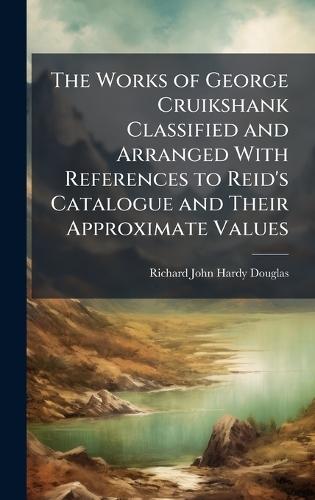 The Works of George Cruikshank Classified and Arranged With References to Reid's Catalogue and Their Approximate Values  by Richard John Hardy Douglas at Abbey's Bookshop, 