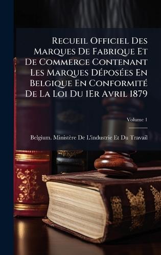 Recueil Officiel Des Marques De Fabrique Et De Commerce Contenant Les Marques DÃ(c)posÃ(c)es En Belgique En ConformitÃ(c) De La Loi Du 1Er Avril 1879  by Belgium Ministère de l'Industrie Et at Abbey's Bookshop, 