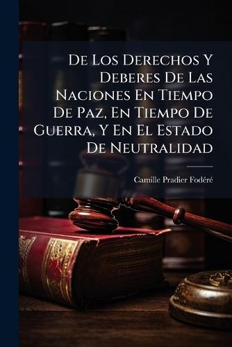 De Los Derechos Y Deberes De Las Naciones En Tiempo De Paz, En Tiempo De Guerra, Y En El Estado De Neutralidad  by Camille Pradier-Fodã(c)Rã(c) at Abbey's Bookshop, 