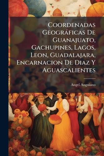 Coordenadas Geogràficas De Guanajuato, Gachupines, Lagos, Leon, Guadalajara, Encarnacion De Diaz Y Aguascalientes  by Angel Anguiano at Abbey's Bookshop, 