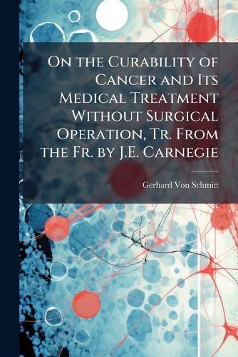 On the Curability of Cancer and Its Medical Treatment Without Surgical Operation, Tr. From the Fr. by J.E. Carnegie  by Gerhard Von Schmitt at Abbey's Bookshop, 