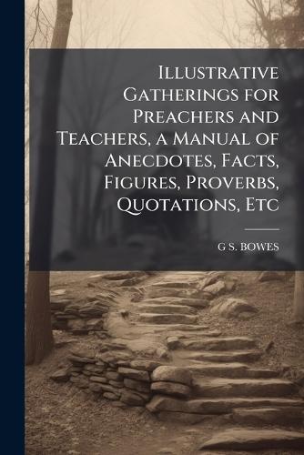 Illustrative Gatherings for Preachers and Teachers, a Manual of Anecdotes, Facts, Figures, Proverbs, Quotations, Etc  by G S Bowes at Abbey's Bookshop, 