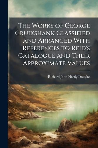 The Works of George Cruikshank Classified and Arranged With References to Reid's Catalogue and Their Approximate Values  by Richard John Hardy Douglas at Abbey's Bookshop, 
