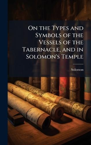 On the Types and Symbols of the Vessels of the Tabernacle, and in Solomon's Temple  by Solomon at Abbey's Bookshop, 