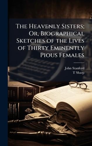 The Heavenly Sisters; Or, Biographical Sketches of the Lives of Thirty Eminently Pious Females  by John Stanford at Abbey's Bookshop, 