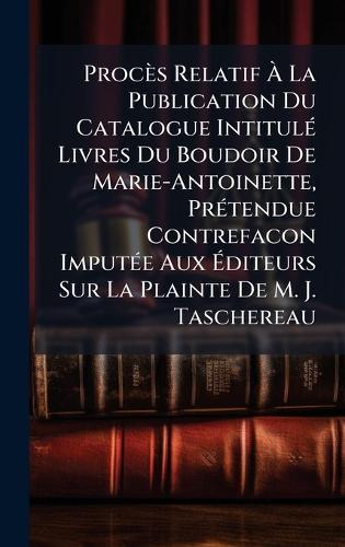 Procès Relatif Ã&#128; La Publication Du Catalogue IntitulÃ(c) Livres Du Boudoir De Marie-Antoinette, PrÃ(c)tendue Contrefacon ImputÃ(c)e Aux Ã&#137;diteurs Sur La Plainte De M. J. Taschereau  at Abbey's Bookshop, 