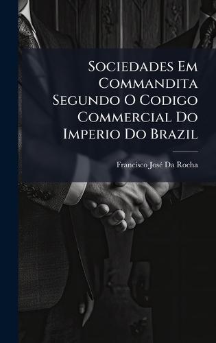 Sociedades Em Commandita Segundo O Codigo Commercial Do Imperio Do Brazil  by Francisco Josã(c) Da Rocha at Abbey's Bookshop, 