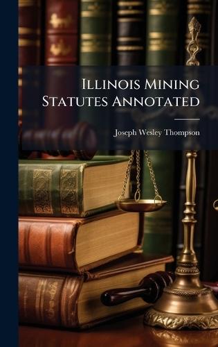 Illinois Mining Statutes Annotated  by Joseph Wesley Thompson at Abbey's Bookshop, 