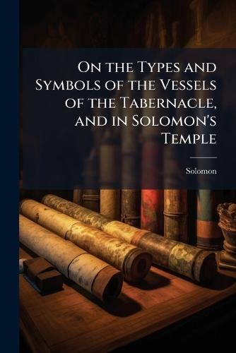 On the Types and Symbols of the Vessels of the Tabernacle, and in Solomon's Temple  by Solomon at Abbey's Bookshop, 