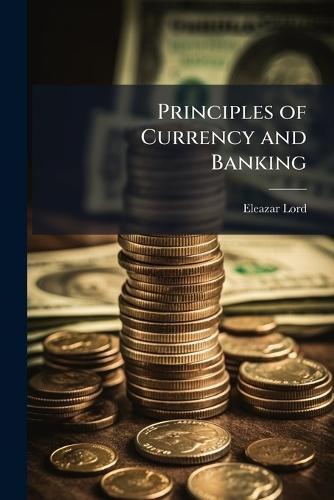 Principles of Currency and Banking  by Eleazar Lord at Abbey's Bookshop, 
