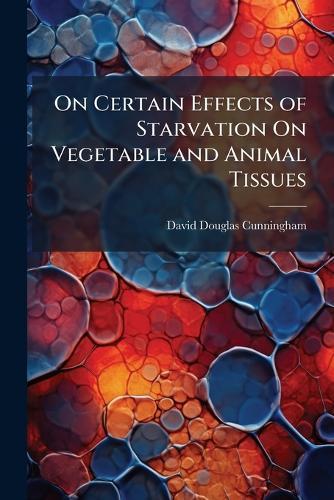 On Certain Effects of Starvation On Vegetable and Animal Tissues  by David Douglas Cunningham at Abbey's Bookshop, 