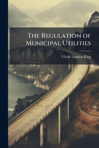 The Regulation of Municipal Utilities  by Clyde Lyndon King at Abbey's Bookshop, 