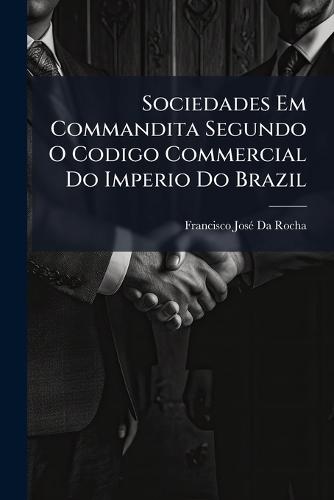 Sociedades Em Commandita Segundo O Codigo Commercial Do Imperio Do Brazil  by Francisco Josã(c) Da Rocha at Abbey's Bookshop, 