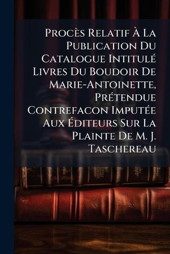 Procès Relatif Ã&#128; La Publication Du Catalogue IntitulÃ(c) Livres Du Boudoir De Marie-Antoinette, PrÃ(c)tendue Contrefacon ImputÃ(c)e Aux Ã&#137;diteurs Sur La Plainte De M. J. Taschereau  at Abbey's Bookshop, 