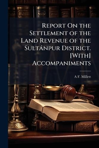 Report On the Settlement of the Land Revenue of the Sultànpur District. [With] Accompaniments  by A F Millett at Abbey's Bookshop, 