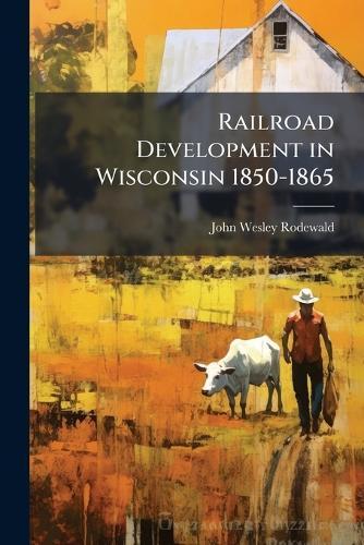 Railroad Development in Wisconsin 1850-1865  by John Wesley Rodewald at Abbey's Bookshop, 