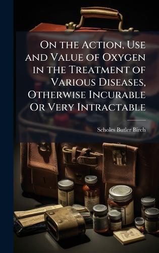 On the Action, Use and Value of Oxygen in the Treatment of Various Diseases, Otherwise Incurable Or Very Intractable  by Scholes Butler Birch at Abbey's Bookshop, 