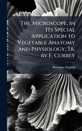 The Microscope, in Its Special Application to Vegetable Anatomy and Physiology, Tr. by F. Currey  by Hermann Schacht at Abbey's Bookshop, 