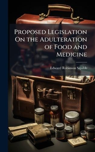 Proposed Legislation On the Adulteration of Food and Medicine  by Edward Robinson Squibb at Abbey's Bookshop, 