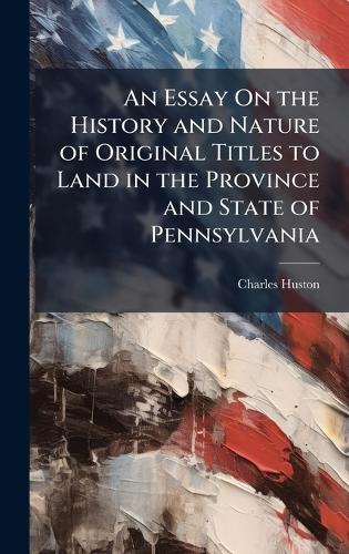 An Essay On the History and Nature of Original Titles to Land in the Province and State of Pennsylvania  by Charles Huston at Abbey's Bookshop, 