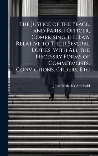 The Justice of the Peace, and Parish Officer, Comprising the Law Relative to Their Several Duties, With All the Necessry Forms of Commitments, Convictions, Orders, Etc  by John Frederick Archbold at Abbey's Bookshop, 
