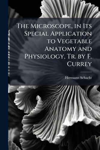The Microscope, in Its Special Application to Vegetable Anatomy and Physiology, Tr. by F. Currey  by Hermann Schacht at Abbey's Bookshop, 